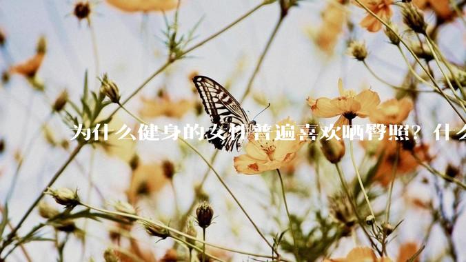 为什么健身的女性普遍喜欢晒臀照？什么心理？