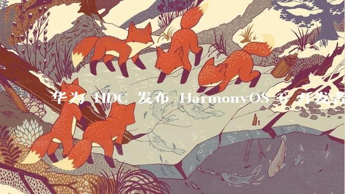 华为 HDC 发布 HarmonyOS 6 开发者 beta 版对应用开发者和鸿蒙生态有哪些影响？