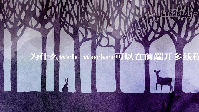 为什么web worker可以在前端开多线程，解决单线程卡死页面的问题，但是没有得到广泛使用？
