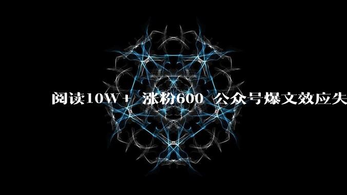 阅读10W+ 涨粉600 公众号爆文效应失灵了吗？ - *