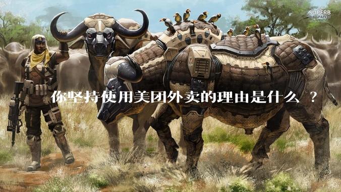 你坚持使用美团外卖的理由是什么 ？