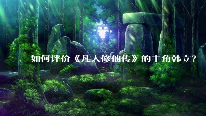 如何评价《凡人修仙传》的主角韩立？