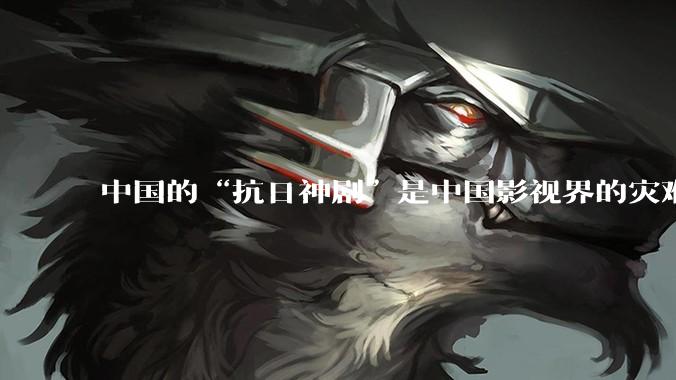 中国的“抗日神剧”是中国影视界的灾难，你们认可吗？