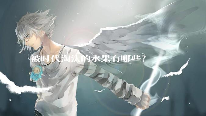 被时代淘汰的水果有哪些？